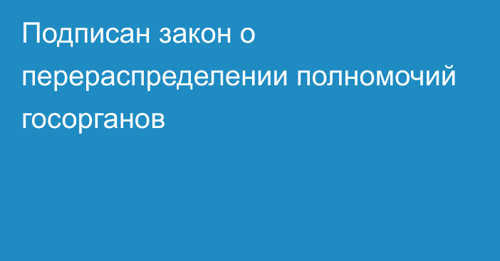 Подписан закон о перераспределении полномочий госорганов