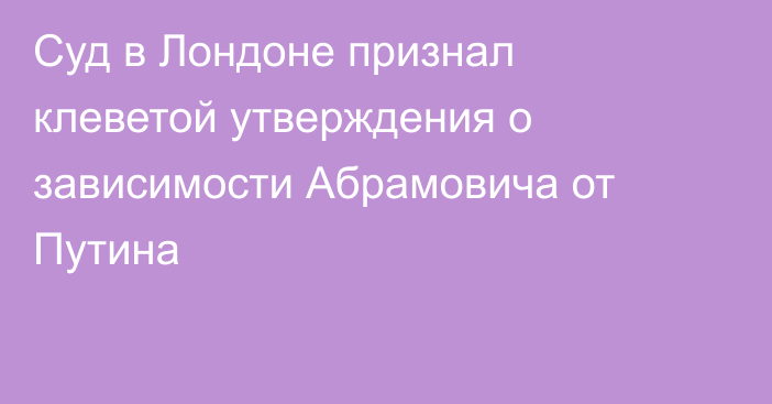 Суд в Лондоне признал клеветой утверждения о зависимости Абрамовича от Путина