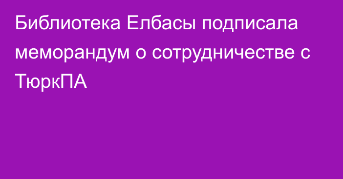 Библиотека Елбасы подписала меморандум о сотрудничестве с ТюркПА