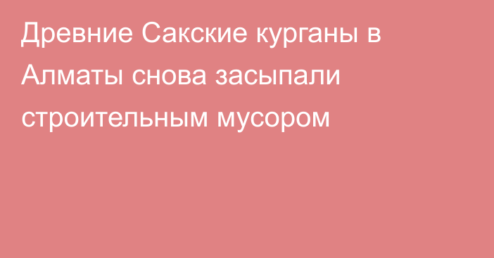 Древние Сакские курганы в Алматы снова засыпали строительным мусором