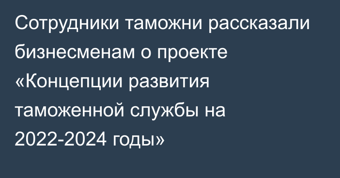 Сотрудники таможни рассказали бизнесменам о  проекте «Концепции развития таможенной службы на 2022-2024 годы»