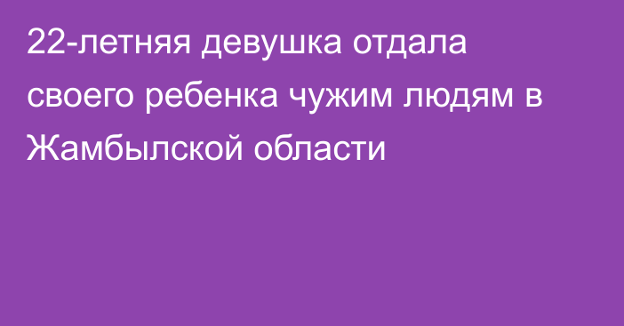 22-летняя девушка отдала своего ребенка чужим людям в Жамбылской области