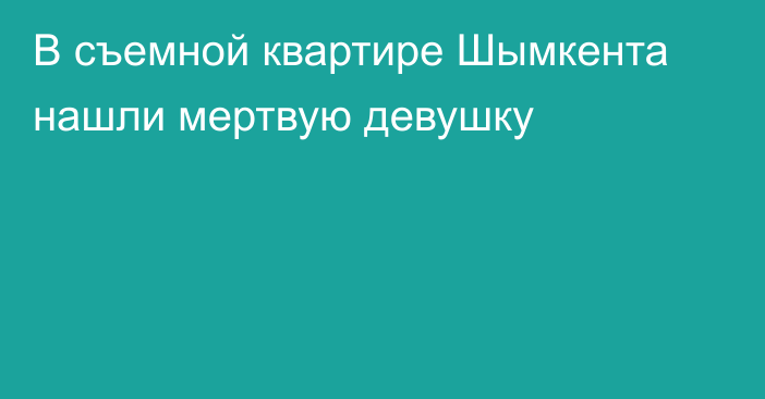 В съемной квартире Шымкента нашли мертвую девушку