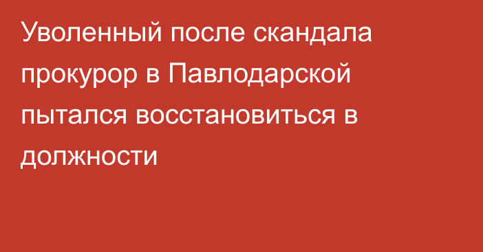 Уволенный после скандала прокурор в Павлодарской пытался восстановиться в должности