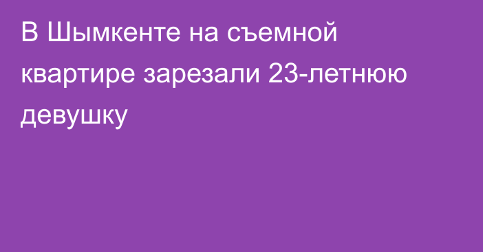 В Шымкенте на съемной квартире зарезали 23-летнюю девушку