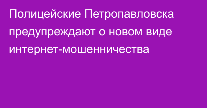 Полицейские Петропавловска предупреждают о новом виде интернет-мошенничества