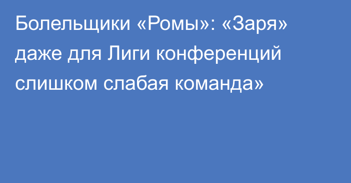 Болельщики «Ромы»: «Заря» даже для Лиги конференций слишком слабая команда»