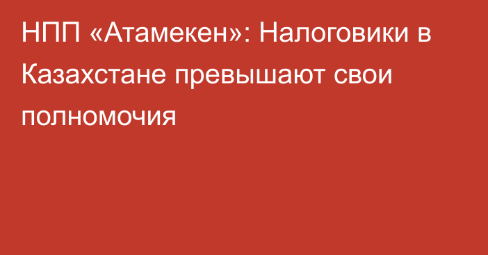 НПП «Атамекен»: Налоговики в Казахстане превышают свои полномочия