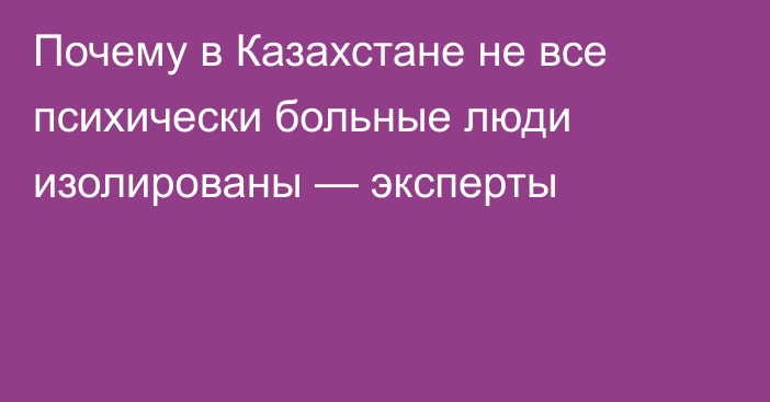 Почему в Казахстане не все психически больные люди изолированы — эксперты