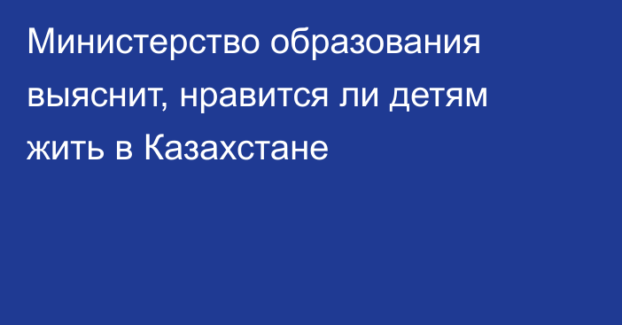 Министерство образования выяснит, нравится ли детям жить в Казахстане