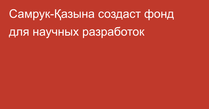 Самрук-Қазына создаст фонд для научных разработок