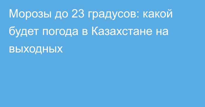 Морозы до 23 градусов: какой будет погода в Казахстане на выходных