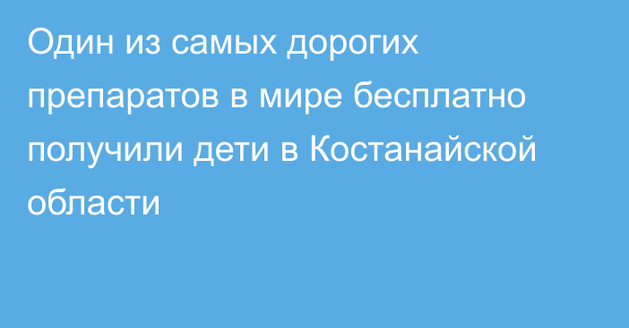 Один из самых дорогих препаратов в мире бесплатно получили дети в Костанайской области