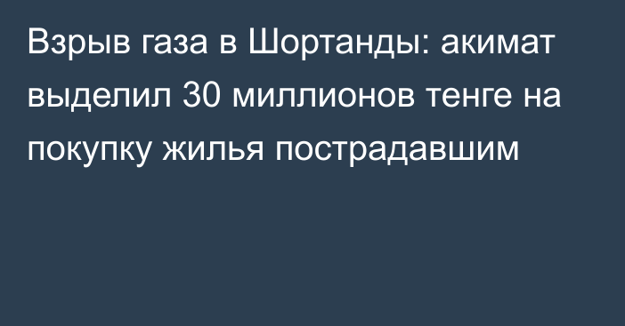 Взрыв газа в Шортанды: акимат выделил 30 миллионов тенге на покупку жилья пострадавшим