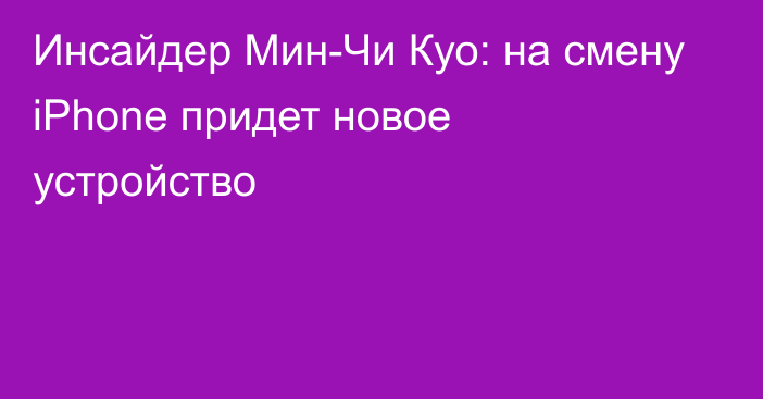 Инсайдер Мин-Чи Куо: на смену iPhone придет новое устройство