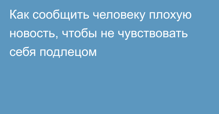 Как сообщить человеку плохую новость, чтобы не чувствовать себя подлецом