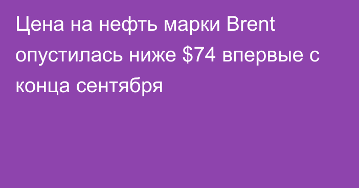 Цена на нефть марки Brent опустилась ниже $74 впервые с конца сентября