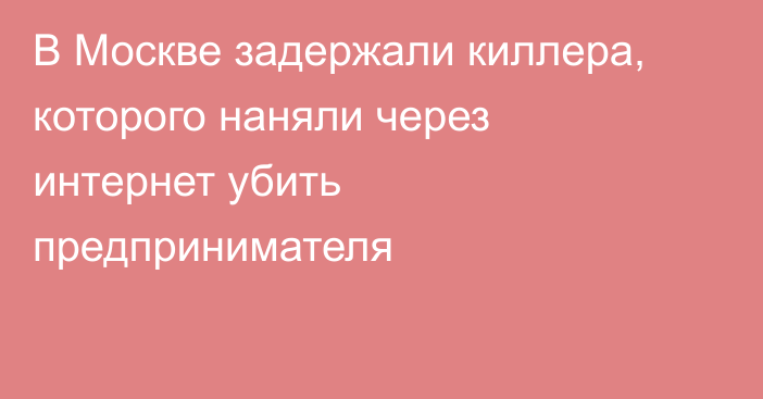 В Москве задержали киллера, которого наняли через интернет убить предпринимателя