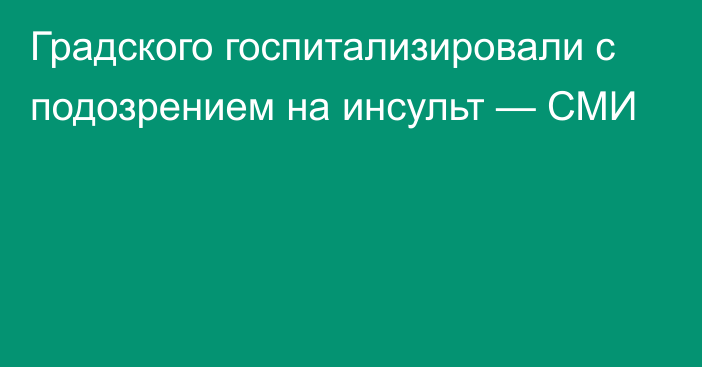 Градского госпитализировали с подозрением на инсульт — СМИ