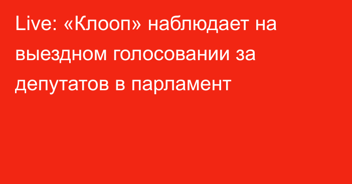 Live: «Клооп» наблюдает на выездном голосовании за депутатов в парламент