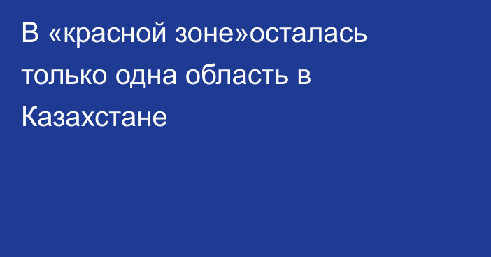 В «красной зоне»осталась только одна область в Казахстане