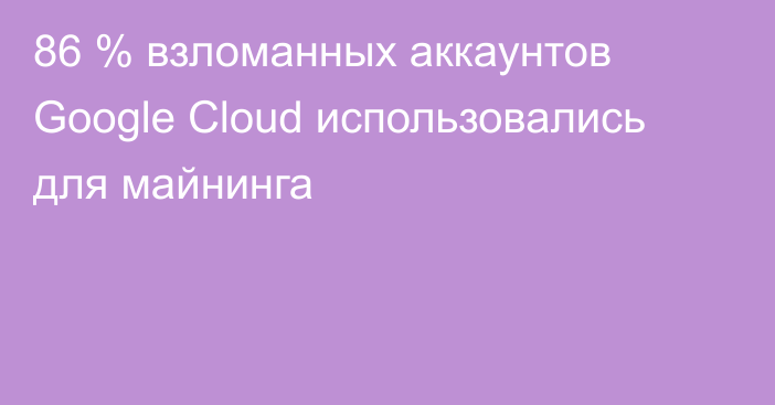 86 % взломанных аккаунтов Google Cloud использовались для майнинга