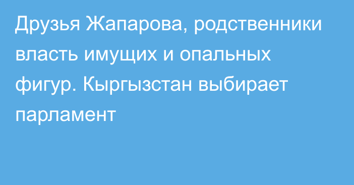 Друзья Жапарова, родственники власть имущих и опальных фигур. Кыргызстан выбирает парламент