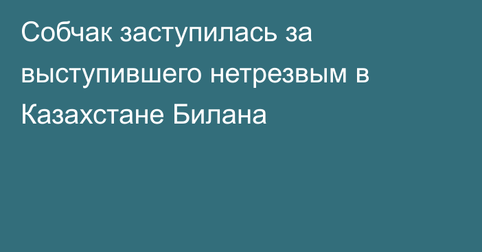 Собчак заступилась за выступившего нетрезвым в Казахстане Билана