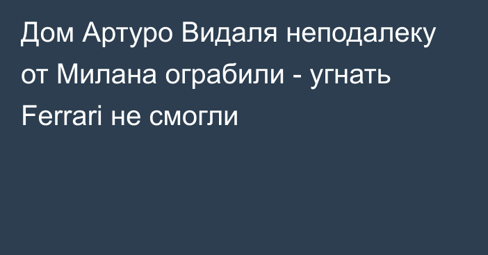 Дом Артуро Видаля неподалеку от Милана ограбили - угнать Ferrari не смогли