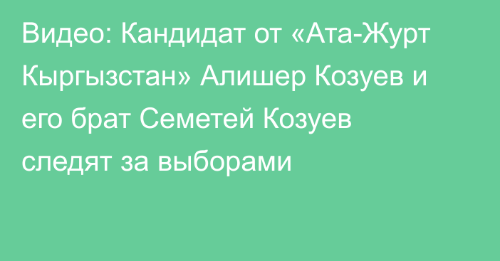 Видео: Кандидат от «Ата-Журт Кыргызстан» Алишер Козуев и его брат Семетей Козуев следят за выборами