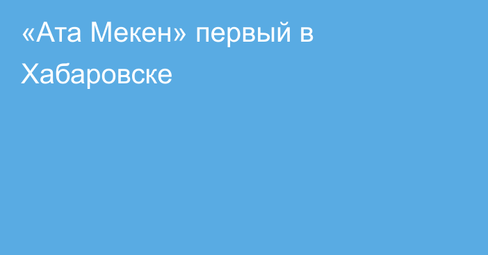 «Ата Мекен» первый в Хабаровске