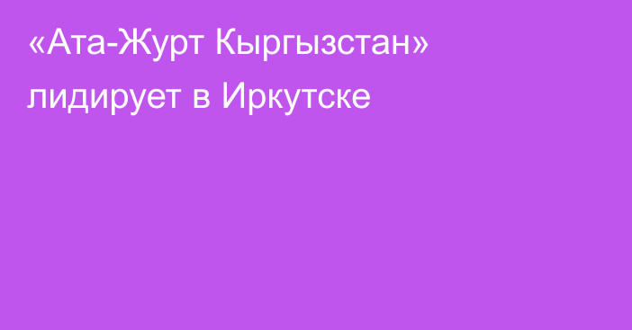 «Ата-Журт Кыргызстан» лидирует в Иркутске