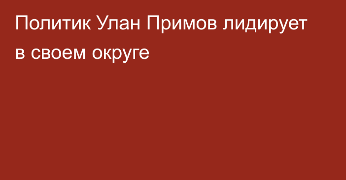 Политик Улан Примов лидирует в своем округе