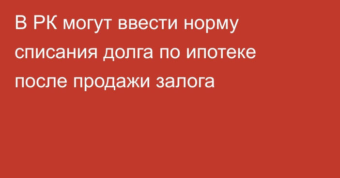 В РК могут ввести норму списания долга по ипотеке после продажи залога