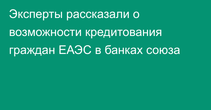 Эксперты рассказали о возможности кредитования граждан ЕАЭС в банках союза