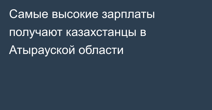 Самые высокие зарплаты получают казахстанцы в Атырауской области