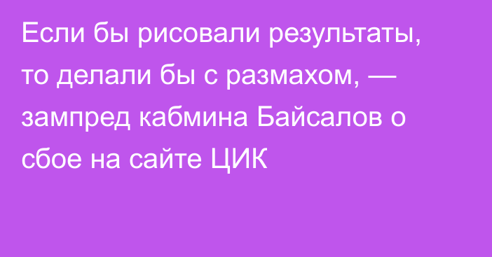 Если бы рисовали результаты, то делали бы с размахом, — зампред кабмина Байсалов о сбое на сайте ЦИК