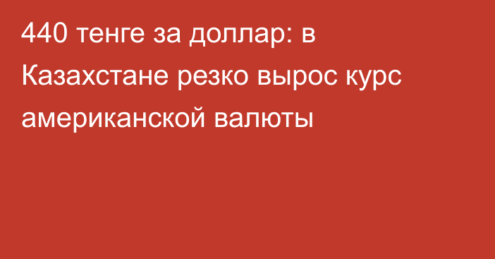 440 тенге за доллар: в Казахстане резко вырос курс американской валюты