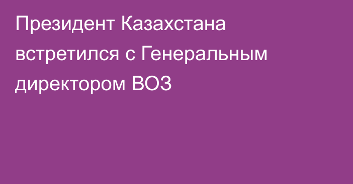 Президент Казахстана встретился с Генеральным директором ВОЗ