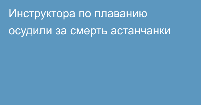 Инструктора по плаванию осудили за смерть астанчанки