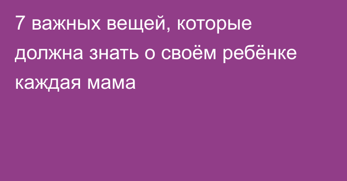 7 важных вещей, которые должна знать о своём ребёнке каждая мама