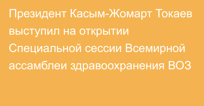 Президент Касым-Жомарт Токаев выступил на открытии Специальной сессии Всемирной ассамблеи здравоохранения ВОЗ