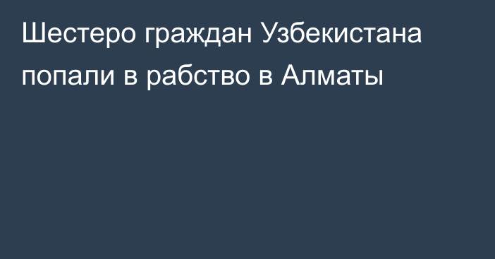 Шестеро граждан Узбекистана попали в рабство в Алматы