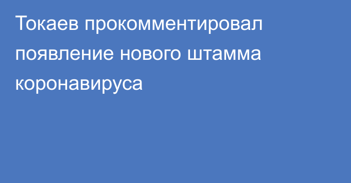 Токаев прокомментировал появление нового штамма коронавируса