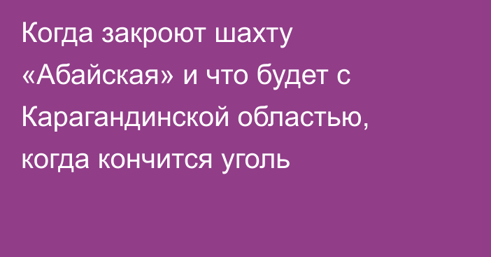 Когда закроют шахту «Абайская» и что будет с Карагандинской областью, когда кончится уголь