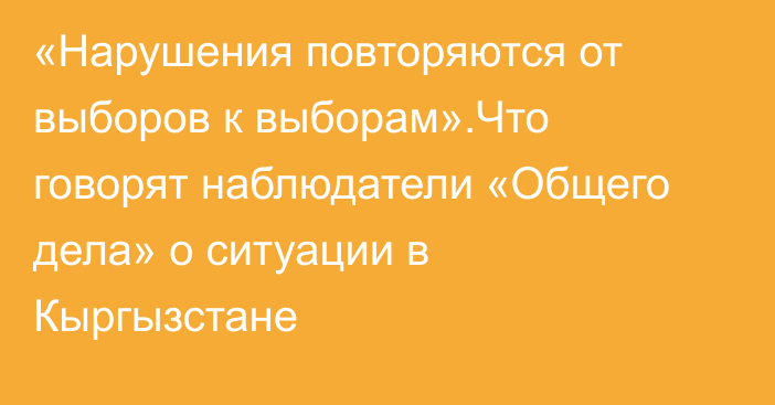 «Нарушения повторяются от выборов к выборам».Что говорят наблюдатели «Общего дела» о ситуации в Кыргызстане