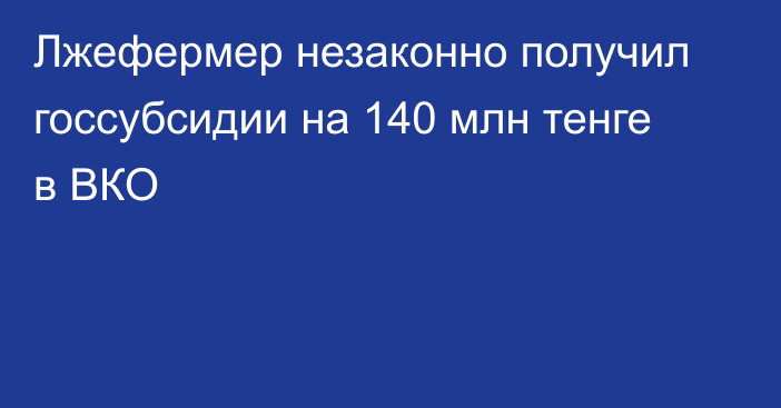 Лжефермер незаконно получил госсубсидии на 140 млн тенге в ВКО