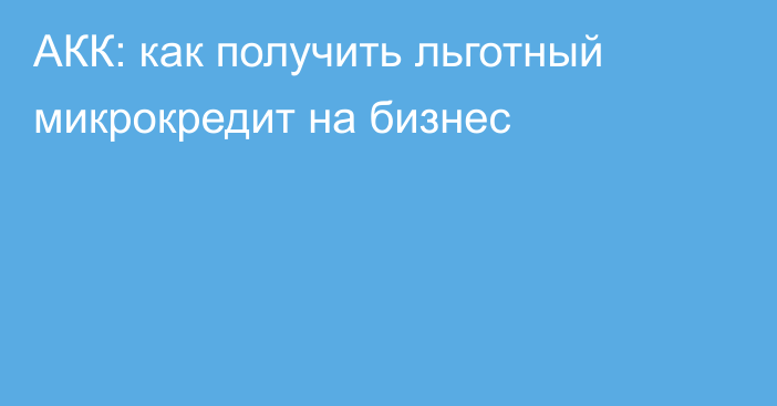 АКК: как получить льготный микрокредит на бизнес