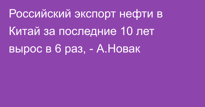 Российский экспорт нефти в Китай за последние 10 лет вырос в 6 раз, - А.Новак