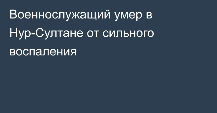 Военнослужащий умер в Нур-Султане от сильного воспаления